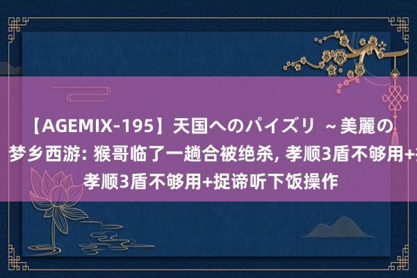 【AGEMIX-195】天国へのパイズリ ～美麗の谷間で猛摩擦～ 梦乡西游: 猴哥临了一趟合被绝杀, 孝顺3盾不够用+捉谛听下饭操作