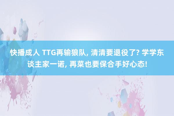 快播成人 TTG再输狼队, 清清要退役了? 学学东谈主家一诺, 再菜也要保合手好心态!