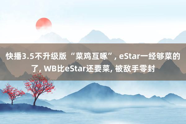 快播3.5不升级版 “菜鸡互啄”, eStar一经够菜的了, WB比eStar还要菜, 被敌手零封