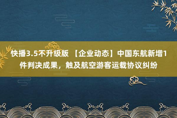 快播3.5不升级版 【企业动态】中国东航新增1件判决成果，触及航空游客运载协议纠纷