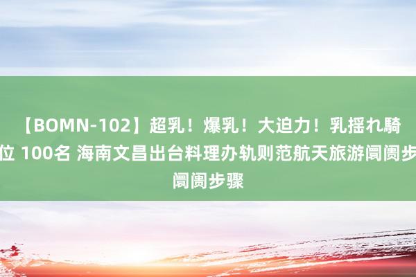 【BOMN-102】超乳！爆乳！大迫力！乳揺れ騎乗位 100名 海南文昌出台料理办轨则范航天旅游阛阓步骤