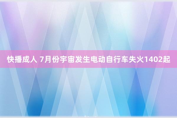 快播成人 7月份宇宙发生电动自行车失火1402起