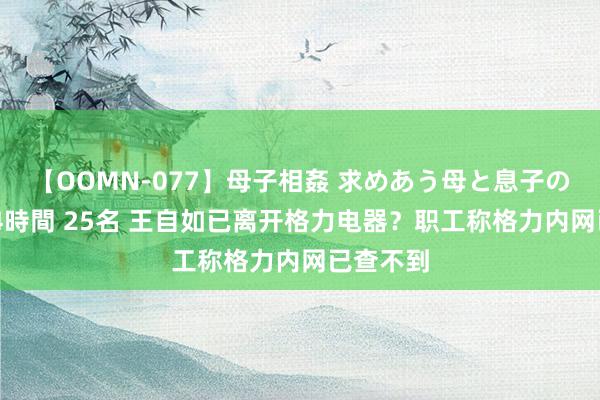 【OOMN-077】母子相姦 求めあう母と息子のムスコ 4時間 25名 王自如已离开格力电器？职工称格力内网已查不到