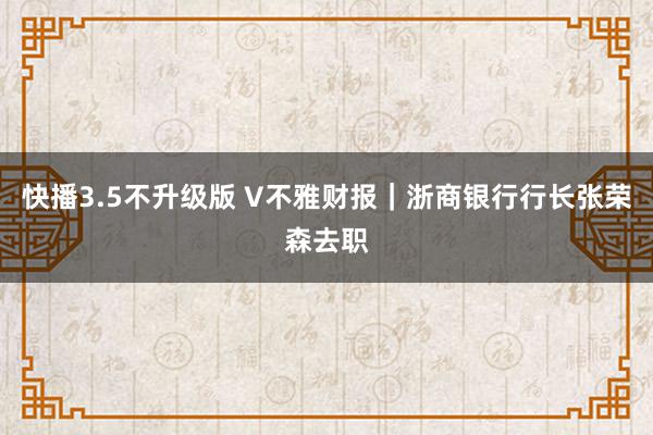 快播3.5不升级版 V不雅财报｜浙商银行行长张荣森去职