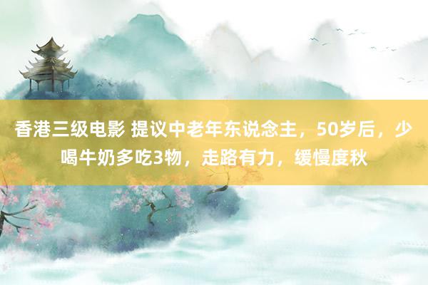 香港三级电影 提议中老年东说念主，50岁后，少喝牛奶多吃3物，走路有力，缓慢度秋