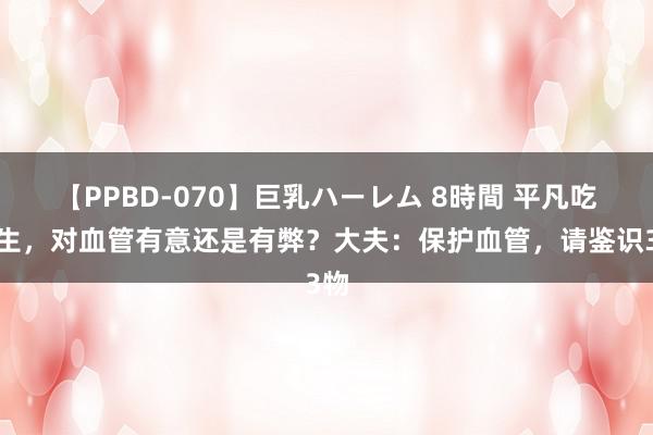 【PPBD-070】巨乳ハーレム 8時間 平凡吃花生，对血管有意还是有弊？大夫：保护血管，请鉴识3物