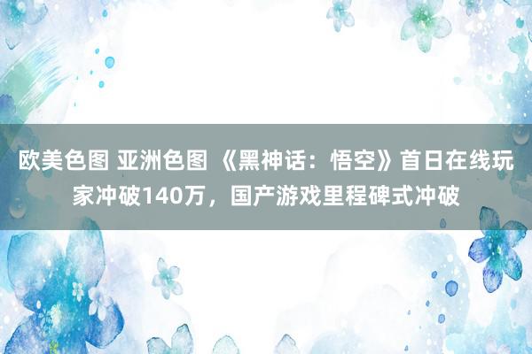 欧美色图 亚洲色图 《黑神话：悟空》首日在线玩家冲破140万，国产游戏里程碑式冲破