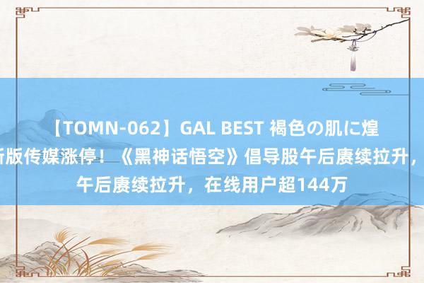 【TOMN-062】GAL BEST 褐色の肌に煌く汗 中信出书、浙版传媒涨停！《黑神话悟空》倡导股午后赓续拉升，在线用户超144万