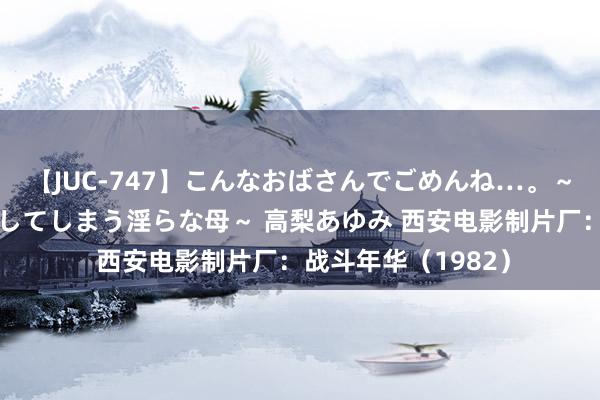 【JUC-747】こんなおばさんでごめんね…。～童貞チ○ポに発情してしまう淫らな母～ 高梨あゆみ 西安电影制片厂：战斗年华（1982）