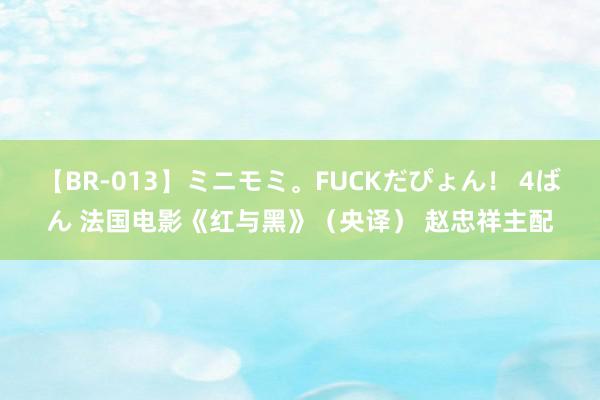 【BR-013】ミニモミ。FUCKだぴょん！ 4ばん 法国电影《红与黑》（央译） 赵忠祥主配