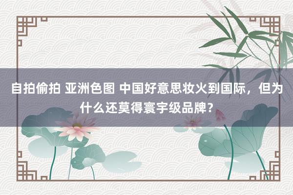 自拍偷拍 亚洲色图 中国好意思妆火到国际，但为什么还莫得寰宇级品牌？