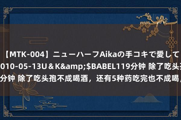 【MTK-004】ニューハーフAikaの手コキで愛して…。</a>2010-05-13U＆K&$BABEL119分钟 除了吃头孢不成喝酒，还有5种药吃完也不成喝，告诉你的酒友们