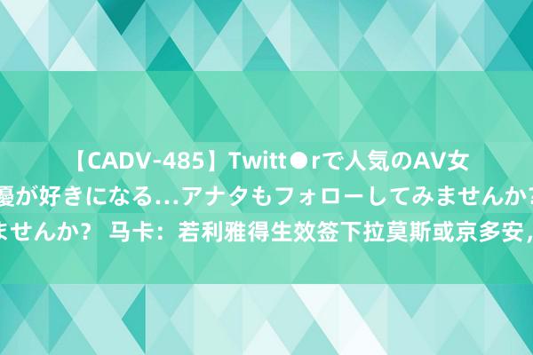 【CADV-485】Twitt●rで人気のAV女優 SNSでますますAV女優が好きになる…アナタもフォローしてみませんか？ 马卡：若利雅得生效签下拉莫斯或京多安，拉波尔特可能离队