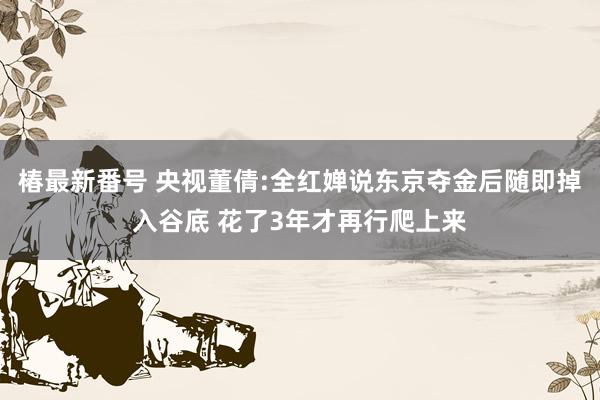 椿最新番号 央视董倩:全红婵说东京夺金后随即掉入谷底 花了3年才再行爬上来