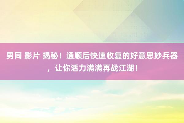 男同 影片 揭秘！通顺后快速收复的好意思妙兵器，让你活力满满再战江湖！