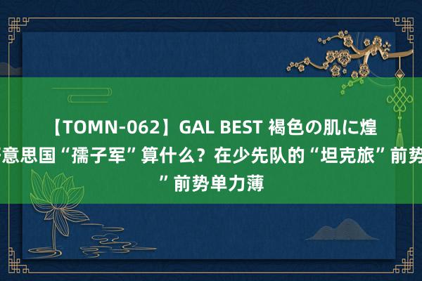 【TOMN-062】GAL BEST 褐色の肌に煌く汗 好意思国“孺子军”算什么？在少先队的“坦克旅”前势单力薄