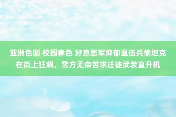 亚洲色图 校园春色 好意思军抑郁退伍兵偷坦克在街上狂飙，警方无奈苦求迁徙武装直升机