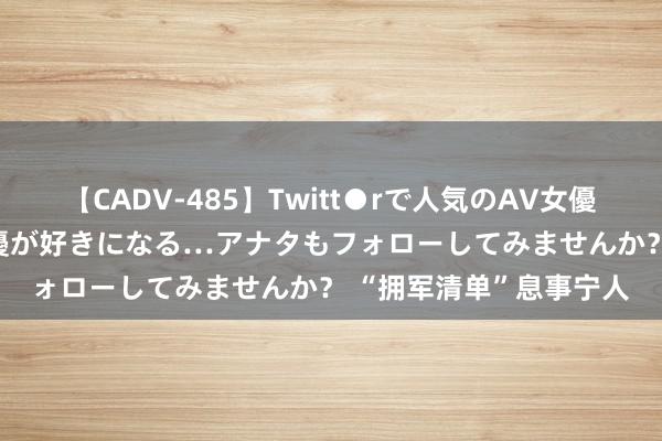 【CADV-485】Twitt●rで人気のAV女優 SNSでますますAV女優が好きになる…アナタもフォローしてみませんか？ “拥军清单”息事宁人