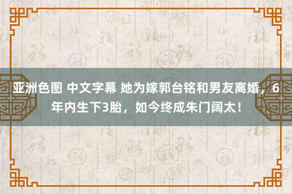 亚洲色图 中文字幕 她为嫁郭台铭和男友离婚，6年内生下3胎，如今终成朱门阔太！