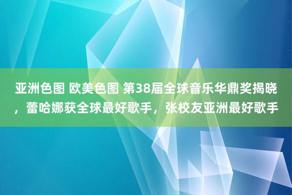 亚洲色图 欧美色图 第38届全球音乐华鼎奖揭晓，蕾哈娜获全球最好歌手，张校友亚洲最好歌手