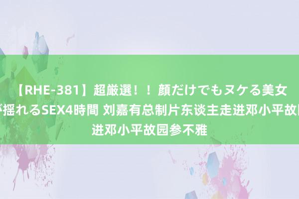 【RHE-381】超厳選！！顔だけでもヌケる美女の巨乳が揺れるSEX4時間 刘嘉有总制片东谈主走进邓小平故园参不雅