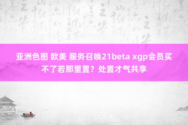 亚洲色图 欧美 服务召唤21beta xgp会员买不了若那里置？处置才气共享