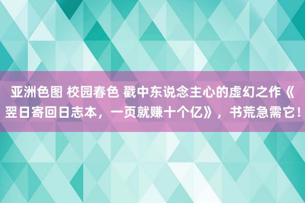 亚洲色图 校园春色 戳中东说念主心的虚幻之作《翌日寄回日志本，一页就赚十个亿》，书荒急需它！