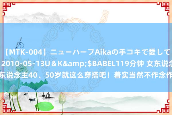 【MTK-004】ニューハーフAikaの手コキで愛して…。</a>2010-05-13U＆K&$BABEL119分钟 女东说念主40、50岁就这么穿搭吧！着实当然不作念作，气质不输年青东说念主