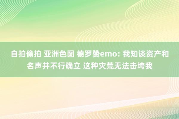 自拍偷拍 亚洲色图 德罗赞emo: 我知谈资产和名声并不行确立 这种灾荒无法击垮我