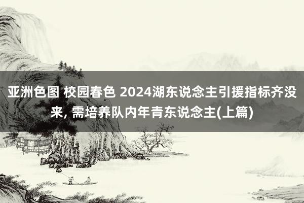 亚洲色图 校园春色 2024湖东说念主引援指标齐没来, 需培养队内年青东说念主(上篇)