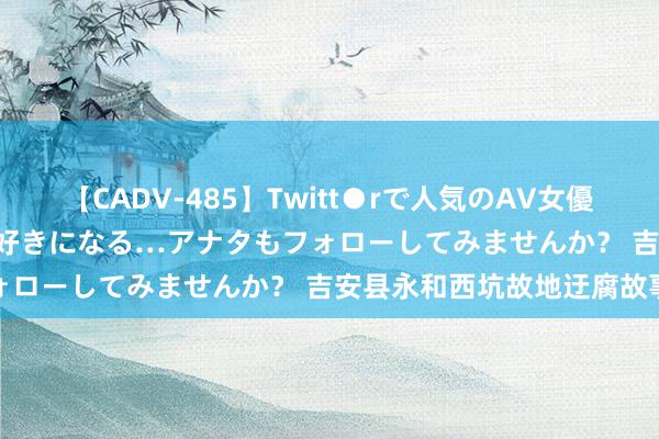 【CADV-485】Twitt●rで人気のAV女優 SNSでますますAV女優が好きになる…アナタもフォローしてみませんか？ 吉安县永和西坑故地迂腐故事