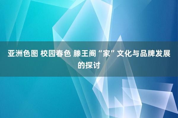 亚洲色图 校园春色 滕王阁“家”文化与品牌发展的探讨