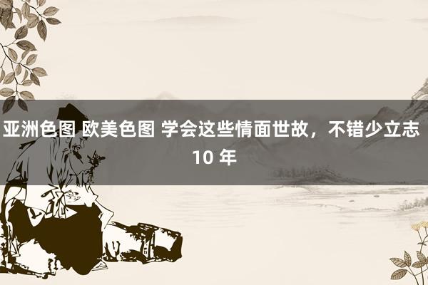 亚洲色图 欧美色图 学会这些情面世故，不错少立志 10 年