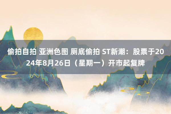 偷拍自拍 亚洲色图 厕底偷拍 ST新潮：股票于2024年8月26日（星期一）开市起复牌