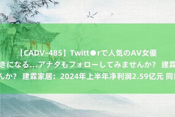 【CADV-485】Twitt●rで人気のAV女優 SNSでますますAV女優が好きになる…アナタもフォローしてみませんか？ 建霖家居：2024年上半年净利润2.59亿元 同比增长62.82%