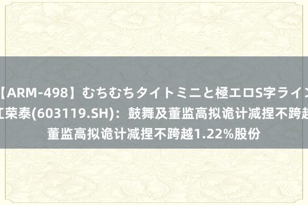 【ARM-498】むちむちタイトミニと極エロS字ライン 2 AIKA 浙江荣泰(603119.SH)：鼓舞及董监高拟诡计减捏不跨越1.22%股份