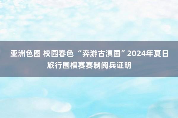 亚洲色图 校园春色 “弈游古滇国”2024年夏日旅行围棋赛赛制阅兵证明