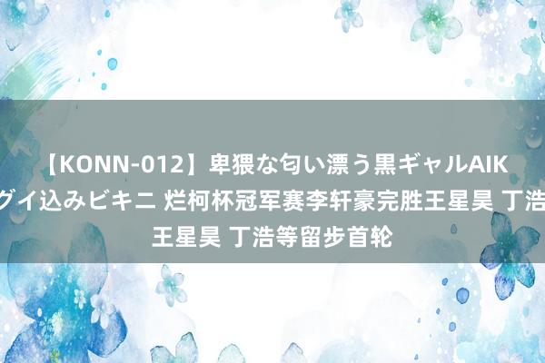 【KONN-012】卑猥な匂い漂う黒ギャルAIKAの中出しグイ込みビキニ 烂柯杯冠军赛李轩豪完胜王星昊 丁浩等留步首轮