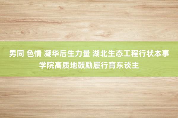 男同 色情 凝华后生力量 湖北生态工程行状本事学院高质地鼓励履行育东谈主