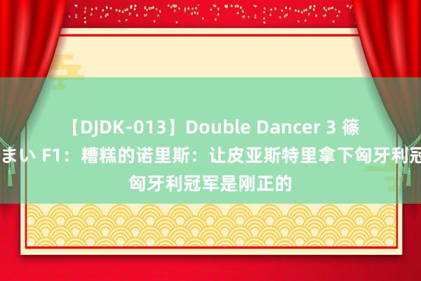 【DJDK-013】Double Dancer 3 篠田ゆう 三浦まい F1：糟糕的诺里斯：让皮亚斯特里拿下匈牙利冠军是刚正的