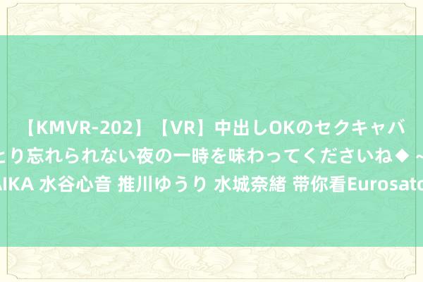 【KMVR-202】【VR】中出しOKのセクキャバにようこそ◆～濃密ねっとり忘れられない夜の一時を味わってくださいね◆～ 波多野結衣 AIKA 水谷心音 推川ゆうり 水城奈緒 带你看Eurosatory防务展上的军用卡车，看着皆好帅