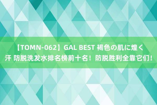 【TOMN-062】GAL BEST 褐色の肌に煌く汗 防脱洗发水排名榜前十名！防脱胜利全靠它们！