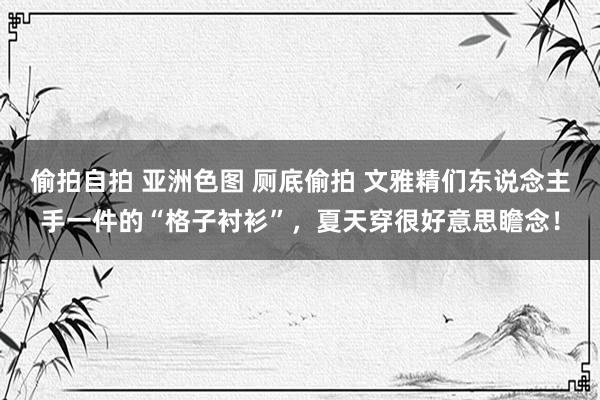 偷拍自拍 亚洲色图 厕底偷拍 文雅精们东说念主手一件的“格子衬衫”，夏天穿很好意思瞻念！