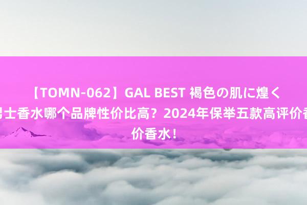 【TOMN-062】GAL BEST 褐色の肌に煌く汗 男士香水哪个品牌性价比高？2024年保举五款高评价香水！