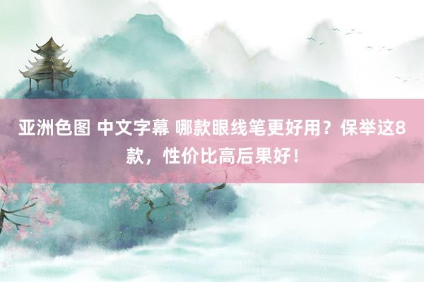 亚洲色图 中文字幕 哪款眼线笔更好用？保举这8款，性价比高后果好！