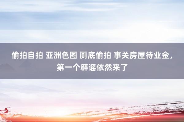 偷拍自拍 亚洲色图 厕底偷拍 事关房屋待业金，第一个辟谣依然来了