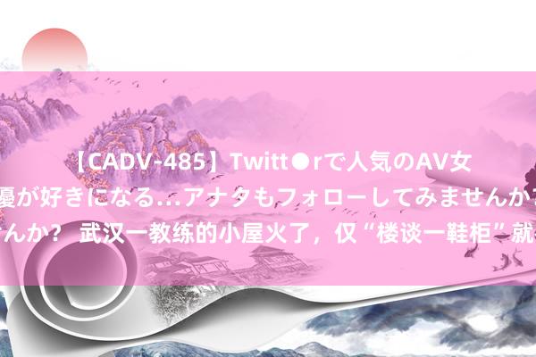 【CADV-485】Twitt●rで人気のAV女優 SNSでますますAV女優が好きになる…アナタもフォローしてみませんか？ 武汉一教练的小屋火了，仅“楼谈一鞋柜”就被大批邻居效仿，晒晒