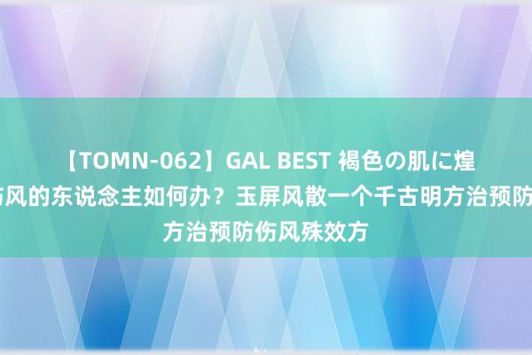 【TOMN-062】GAL BEST 褐色の肌に煌く汗 每每伤风的东说念主如何办？玉屏风散一个千古明方治预防伤风殊效方