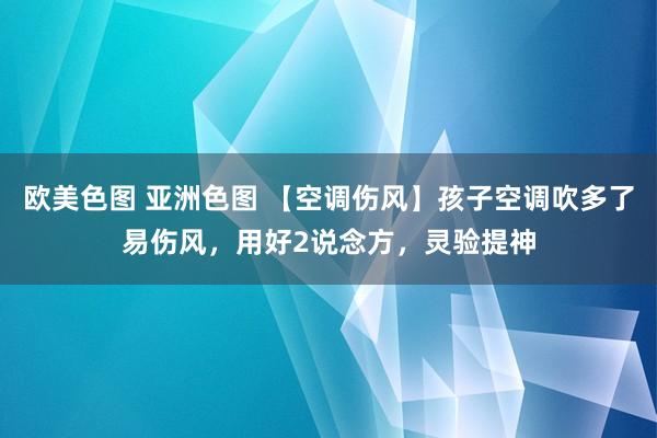 欧美色图 亚洲色图 【空调伤风】孩子空调吹多了易伤风，用好2说念方，灵验提神