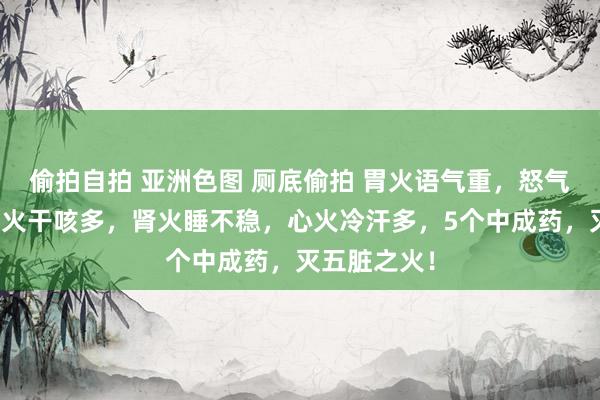 偷拍自拍 亚洲色图 厕底偷拍 胃火语气重，怒气便不顺，肺火干咳多，肾火睡不稳，心火冷汗多，5个中成药，灭五脏之火！